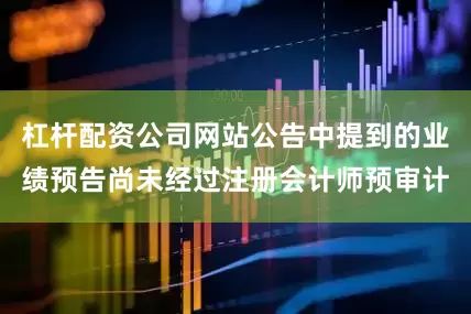 杠杆配资公司网站公告中提到的业绩预告尚未经过注册会计师预审计