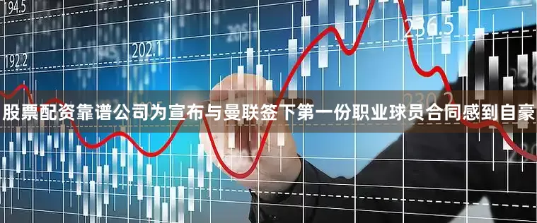 股票配资靠谱公司为宣布与曼联签下第一份职业球员合同感到自豪