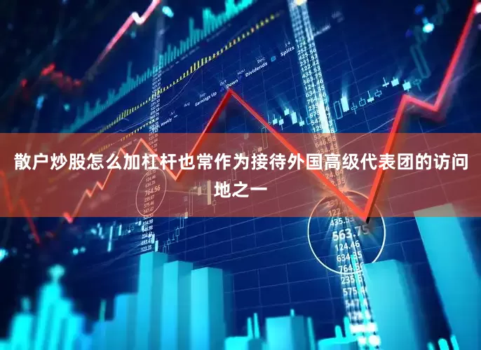 散户炒股怎么加杠杆也常作为接待外国高级代表团的访问地之一