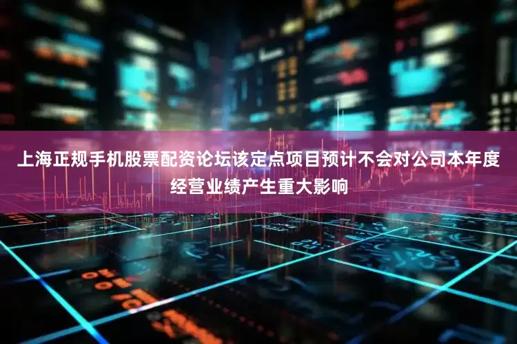 上海正规手机股票配资论坛该定点项目预计不会对公司本年度经营业绩产生重大影响