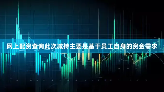 网上配资查询此次减持主要是基于员工自身的资金需求