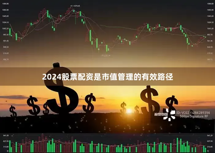 2024股票配资是市值管理的有效路径