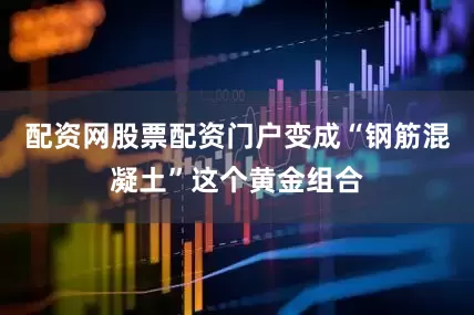 配资网股票配资门户变成“钢筋混凝土”这个黄金组合